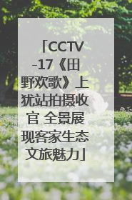 CCTV-17《田野欢歌》上犹站拍摄收官 全景展现客家生态文旅魅力