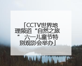 CCTV世界地理频道“自然之旅” 六一儿童节特别观影会举办