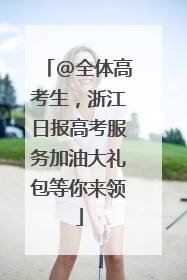 @全体高考生，浙江日报高考服务加油大礼包等你来领