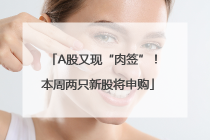 A股又现“肉签”！本周两只新股将申购
