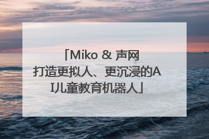 Miko & 声网 打造更拟人、更沉浸的AI儿童教育机器人