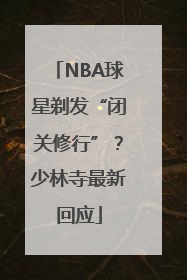 NBA球星剃发“闭关修行”？少林寺最新回应