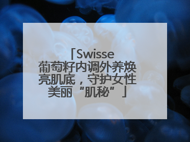 Swisse 葡萄籽内调外养焕亮肌底，守护女性美丽“肌秘”