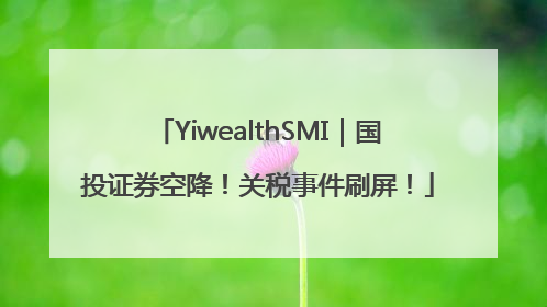 YiwealthSMI｜国投证券空降！关税事件刷屏！